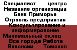 Специалист call-центра › Название организации ­ Банк Приморье › Отрасль предприятия ­ Консультирование и информирование › Минимальный оклад ­ 1 - Все города Работа » Вакансии   . Томская обл.,Кедровый г.